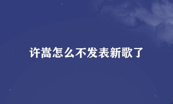 许嵩怎么不发表新歌了