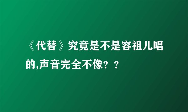 《代替》究竟是不是容祖儿唱的,声音完全不像？？