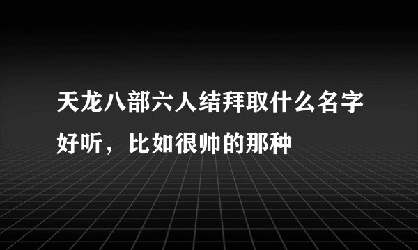 天龙八部六人结拜取什么名字好听，比如很帅的那种
