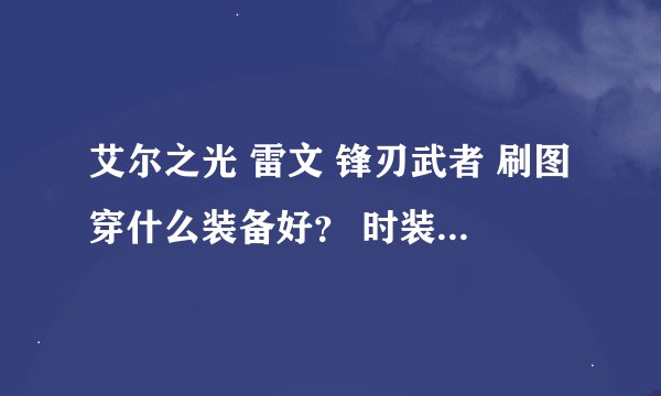 艾尔之光 雷文 锋刃武者 刷图穿什么装备好？ 时装，首饰等