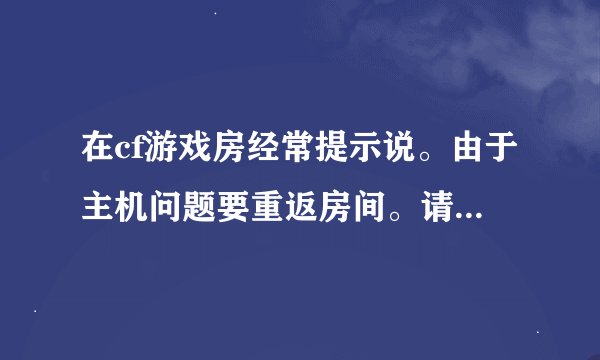 在cf游戏房经常提示说。由于主机问题要重返房间。请问怎么解决？