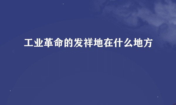 工业革命的发祥地在什么地方