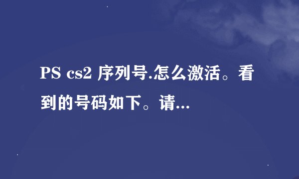 PS cs2 序列号.怎么激活。看到的号码如下。请大神帮助一下。