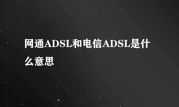 网通ADSL和电信ADSL是什么意思