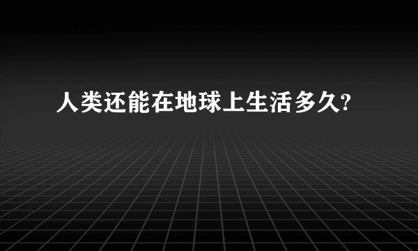 人类还能在地球上生活多久?