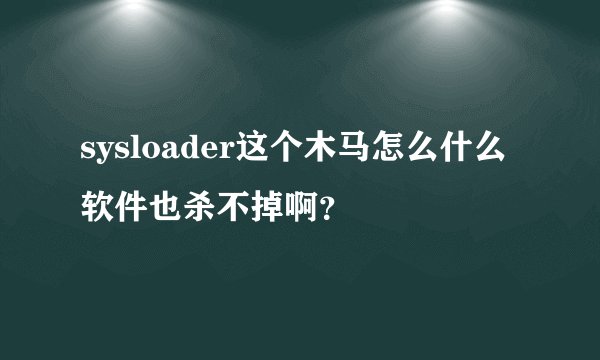 sysloader这个木马怎么什么软件也杀不掉啊？