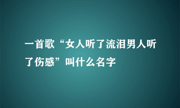 一首歌“女人听了流泪男人听了伤感”叫什么名字