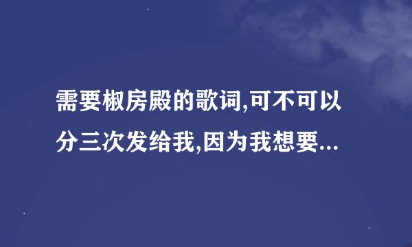 需要椒房殿的歌词,可不可以分三次发给我,因为我想要完整的歌词,拜托!