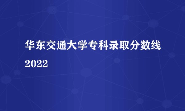 华东交通大学专科录取分数线2022