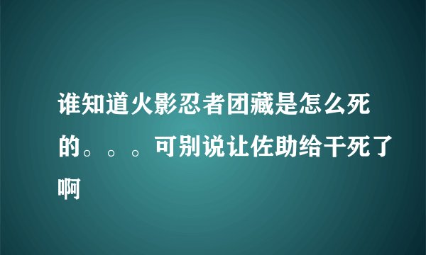 谁知道火影忍者团藏是怎么死的。。。可别说让佐助给干死了啊