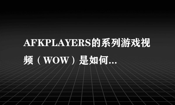AFKPLAYERS的系列游戏视频（WOW）是如何制作的？