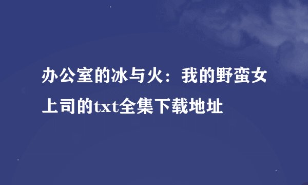 办公室的冰与火：我的野蛮女上司的txt全集下载地址