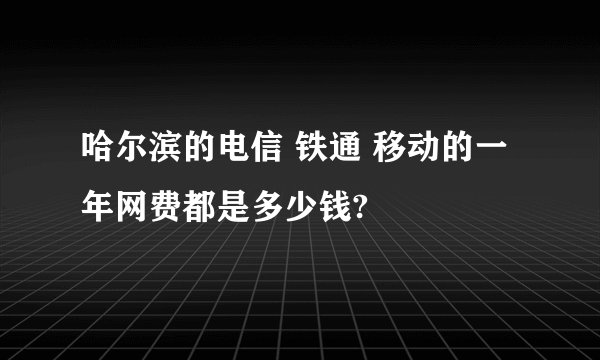 哈尔滨的电信 铁通 移动的一年网费都是多少钱?
