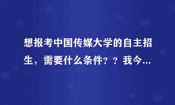 想报考中国传媒大学的自主招生，需要什么条件？？我今年高三了，有什么可准备的？？？