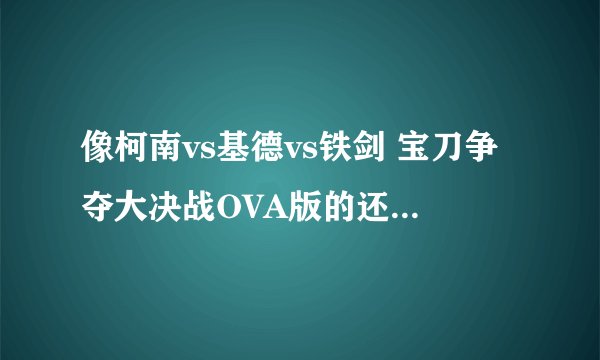 像柯南vs基德vs铁剑 宝刀争夺大决战OVA版的还有那些？