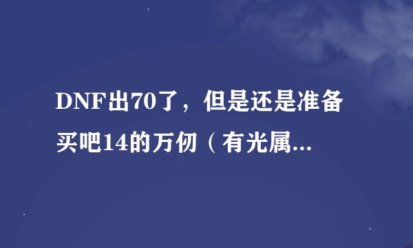 DNF出70了，但是还是准备买吧14的万仞（有光属性）。。求11光强卡和12光强卡的名字。
