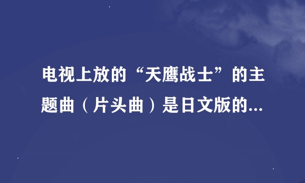 电视上放的“天鹰战士”的主题曲（片头曲）是日文版的还是中文版的？