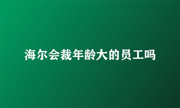 海尔会裁年龄大的员工吗