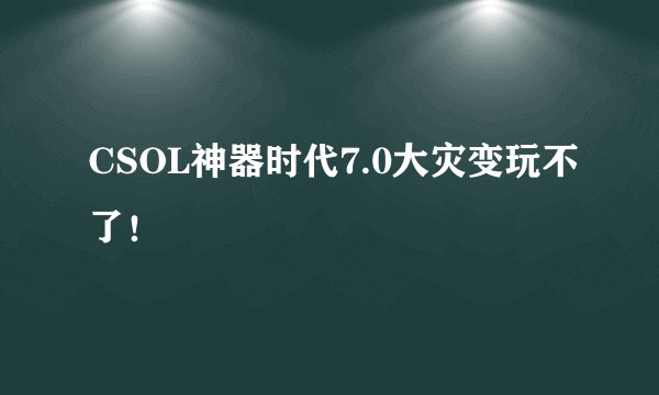 CSOL神器时代7.0大灾变玩不了！