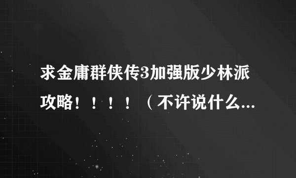求金庸群侠传3加强版少林派攻略！！！！（不许说什么炒饭的，我玩的版本不能在战斗中吃炒饭）