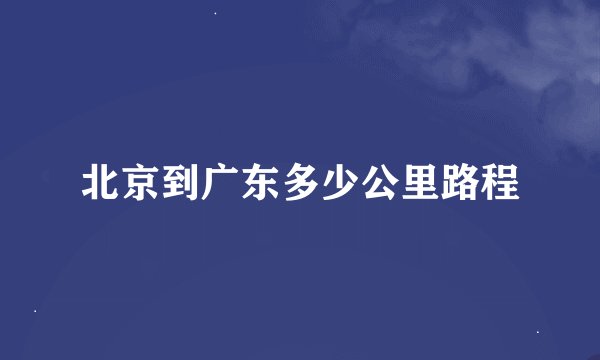 北京到广东多少公里路程