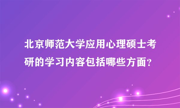 北京师范大学应用心理硕士考研的学习内容包括哪些方面？