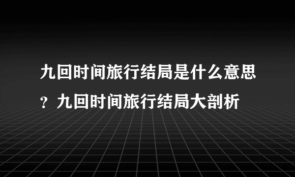 九回时间旅行结局是什么意思？九回时间旅行结局大剖析