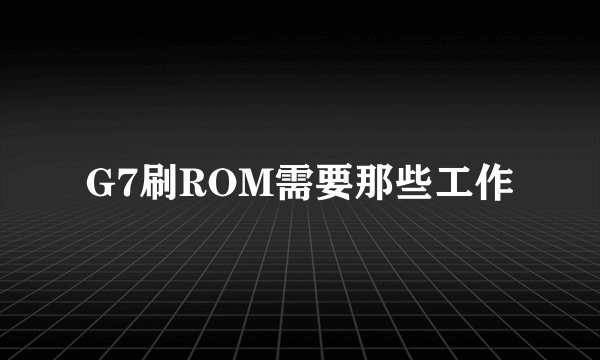 G7刷ROM需要那些工作