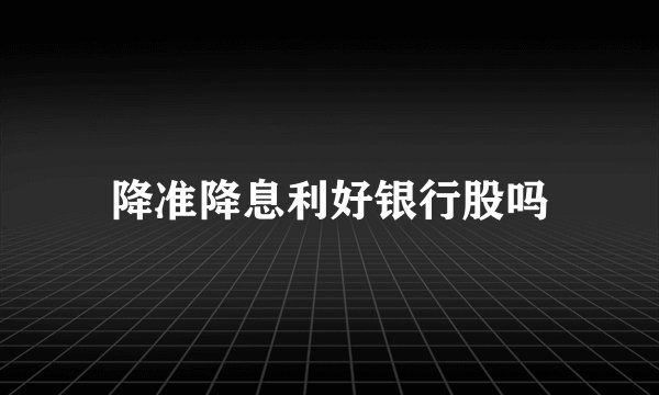 降准降息利好银行股吗