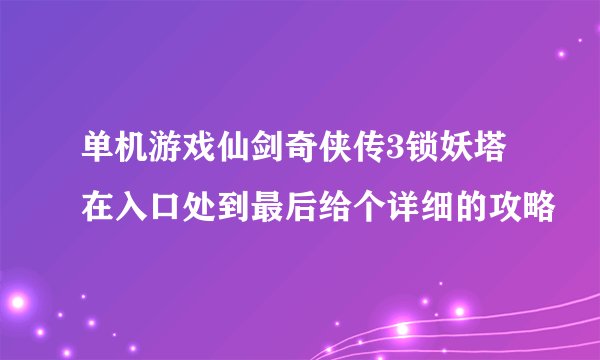 单机游戏仙剑奇侠传3锁妖塔在入口处到最后给个详细的攻略