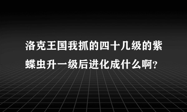 洛克王国我抓的四十几级的紫蝶虫升一级后进化成什么啊？