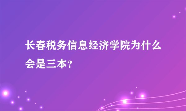 长春税务信息经济学院为什么会是三本？