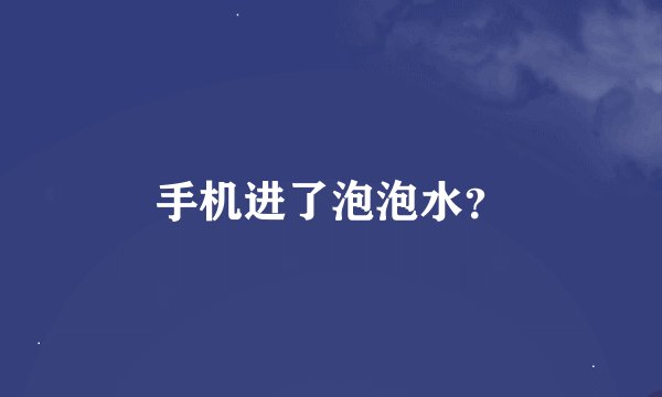 手机进了泡泡水？