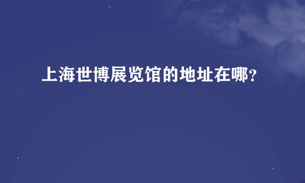 上海世博展览馆的地址在哪？