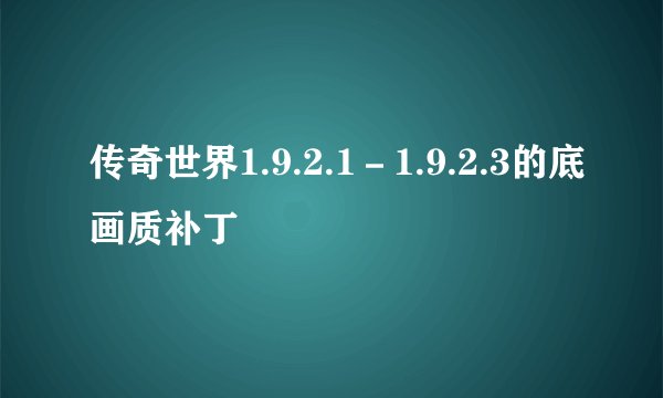 传奇世界1.9.2.1－1.9.2.3的底画质补丁