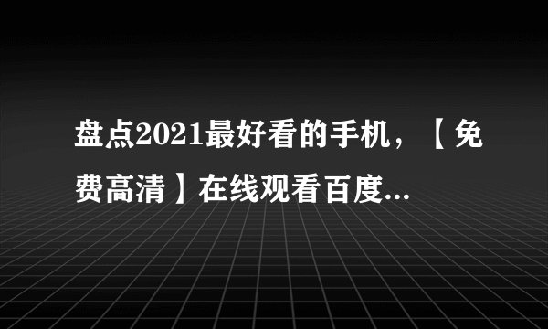 盘点2021最好看的手机，【免费高清】在线观看百度网盘资源