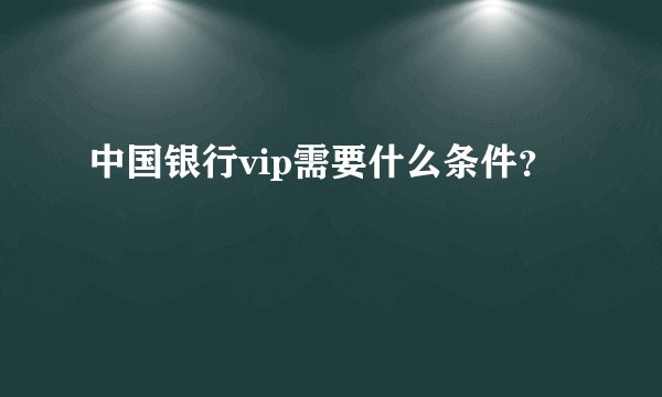 中国银行vip需要什么条件？