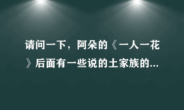 请问一下，阿朵的《一人一花》后面有一些说的土家族的语言是什么意思？谁给翻译一下！