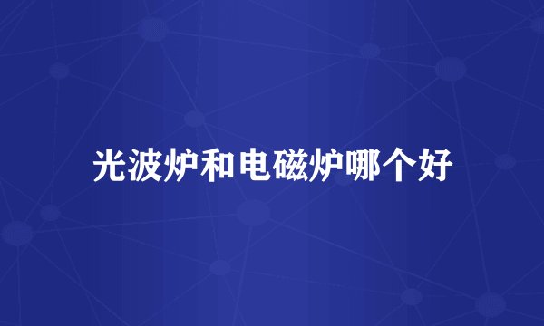 光波炉和电磁炉哪个好