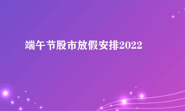 端午节股市放假安排2022