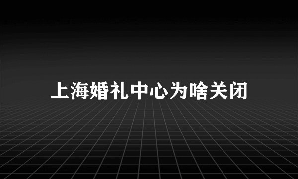 上海婚礼中心为啥关闭