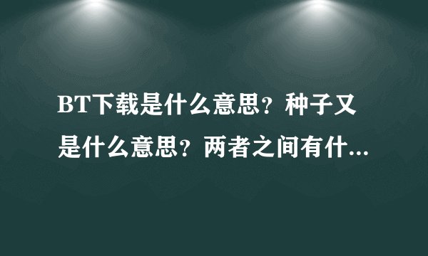 BT下载是什么意思？种子又是什么意思？两者之间有什么联系啊