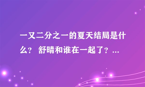 一又二分之一的夏天结局是什么？ 舒晴和谁在一起了？回答正确必有三十分