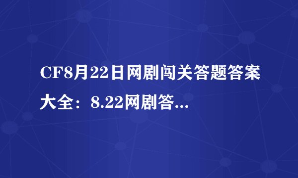 CF8月22日网剧闯关答题答案大全：8.22网剧答题活动答案全汇总