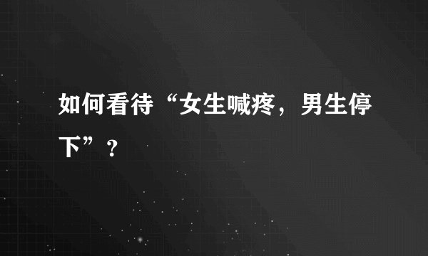 如何看待“女生喊疼，男生停下”？