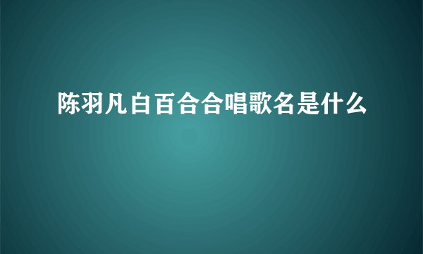 陈羽凡白百合合唱歌名是什么