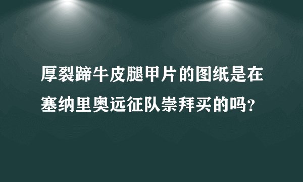 厚裂蹄牛皮腿甲片的图纸是在塞纳里奥远征队崇拜买的吗？
