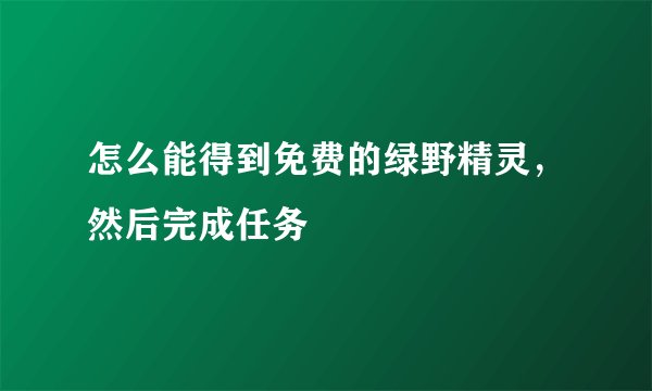 怎么能得到免费的绿野精灵，然后完成任务