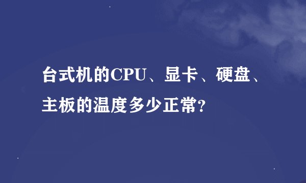 台式机的CPU、显卡、硬盘、主板的温度多少正常？