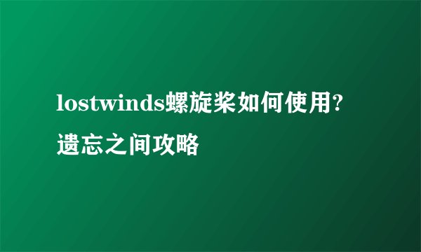 lostwinds螺旋桨如何使用? 遗忘之间攻略